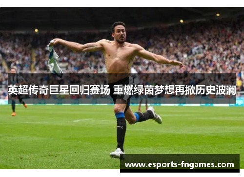 英超传奇巨星回归赛场 重燃绿茵梦想再掀历史波澜 英超传奇巨星回归赛场 重燃绿茵梦想再掀历史波澜