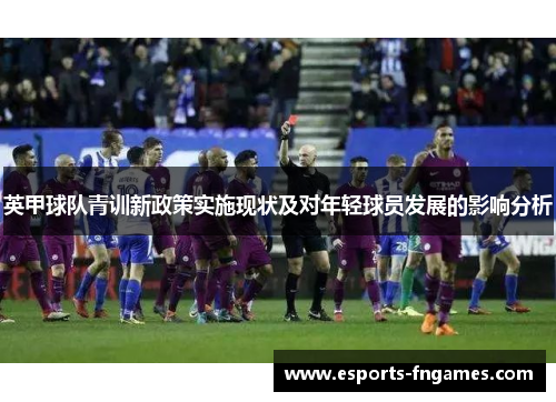 英甲球队青训新政策实施现状及对年轻球员发展的影响分析 英甲球队青训新政策实施现状及对年轻球员发展的影响分析