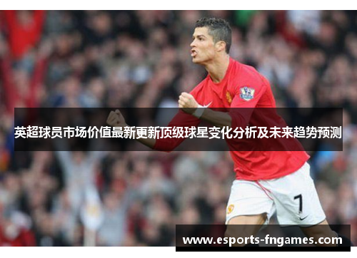 英超球员市场价值最新更新顶级球星变化分析及未来趋势预测 英超球员市场价值最新更新顶级球星变化分析及未来趋势预测