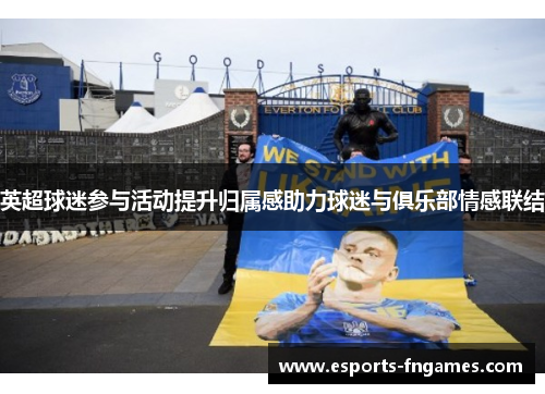 英超球迷参与活动提升归属感助力球迷与俱乐部情感联结 英超球迷参与活动提升归属感助力球迷与俱乐部情感联结