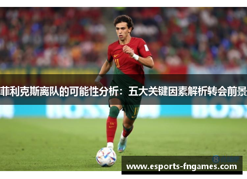 菲利克斯离队的可能性分析:五大关键因素解析转会前景 菲利克斯离队的可能性分析:五大关键因素解析转会前景