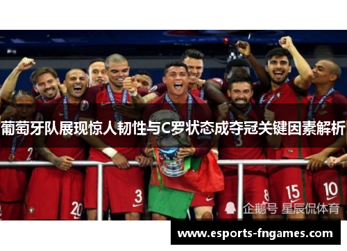 葡萄牙队展现惊人韧性与C罗状态成夺冠关键因素解析 葡萄牙队展现惊人韧性与C罗状态成夺冠关键因素解析