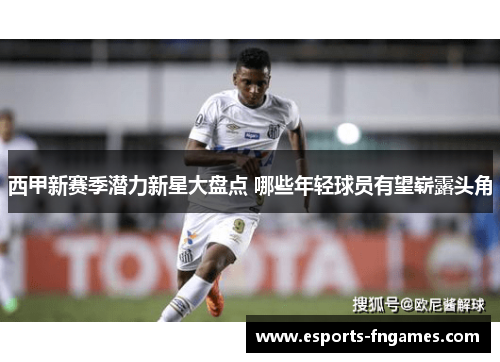 西甲新赛季潜力新星大盘点 哪些年轻球员有望崭露头角 西甲新赛季潜力新星大盘点 哪些年轻球员有望崭露头角