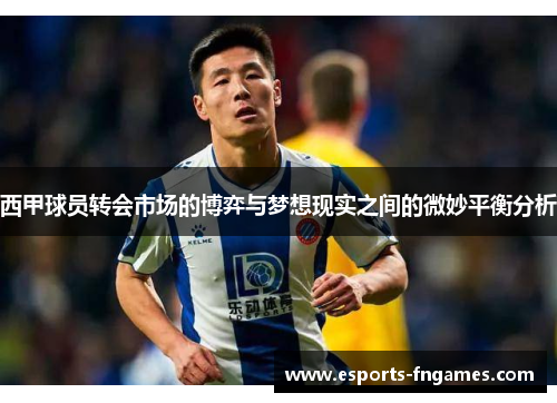 西甲球员转会市场的博弈与梦想现实之间的微妙平衡分析 西甲球员转会市场的博弈与梦想现实之间的微妙平衡分析
