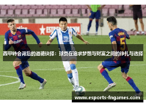 西甲转会背后的道德抉择:球员在追求梦想与财富之间的挣扎与选择 西甲转会背后的道德抉择:球员在追求梦想与财富之间的挣扎与选择