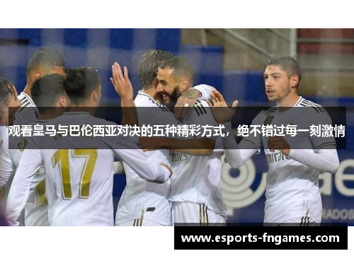 观看皇马与巴伦西亚对决的五种精彩方式,绝不错过每一刻激情 观看皇马与巴伦西亚对决的五种精彩方式,绝不错过每一刻激情