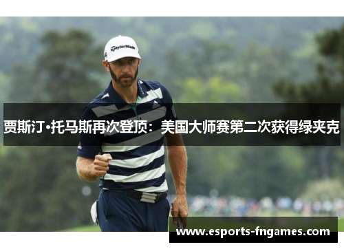 贾斯汀·托马斯再次登顶:美国大师赛第二次获得绿夹克 贾斯汀·托马斯再次登顶:美国大师赛第二次获得绿夹克