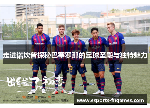 走进诺坎普探秘巴塞罗那的足球圣殿与独特魅力 走进诺坎普探秘巴塞罗那的足球圣殿与独特魅力
