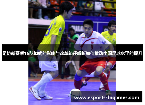足协新赛季16队模式的影响与改革路径解析如何推动中国足球水平的提升 足协新赛季16队模式的影响与改革路径解析如何推动中国足球水平的提升