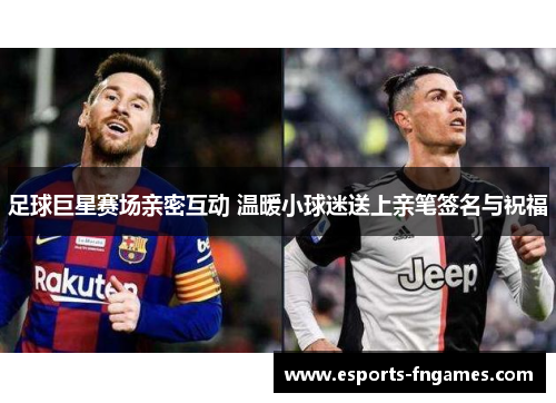 足球巨星赛场亲密互动 温暖小球迷送上亲笔签名与祝福 足球巨星赛场亲密互动 温暖小球迷送上亲笔签名与祝福