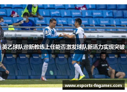 英乙球队迎新教练上任能否激发球队新活力实现突破 英乙球队迎新教练上任能否激发球队新活力实现突破