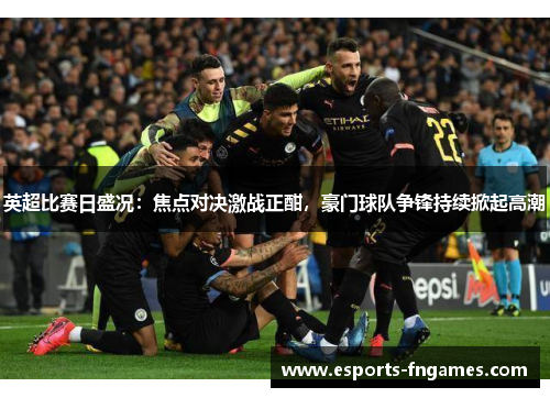 英超比赛日盛况:焦点对决激战正酣,豪门球队争锋持续掀起高潮 英超比赛日盛况:焦点对决激战正酣,豪门球队争锋持续掀起高潮