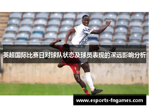 英超国际比赛日对球队状态及球员表现的深远影响分析 英超国际比赛日对球队状态及球员表现的深远影响分析