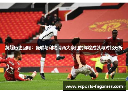 英超历史回顾:曼联与利物浦两大豪门的辉煌成就与对比分析 英超历史回顾:曼联与利物浦两大豪门的辉煌成就与对比分析