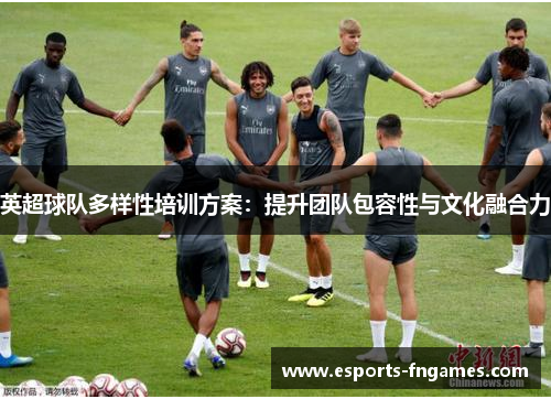 英超球队多样性培训方案:提升团队包容性与文化融合力 英超球队多样性培训方案:提升团队包容性与文化融合力