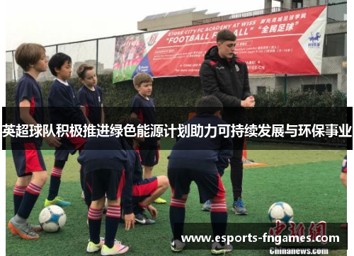 英超球队积极推进绿色能源计划助力可持续发展与环保事业 英超球队积极推进绿色能源计划助力可持续发展与环保事业