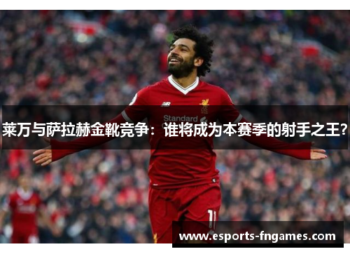 莱万与萨拉赫金靴竞争:谁将成为本赛季的射手之王? 莱万与萨拉赫金靴竞争:谁将成为本赛季的射手之王?