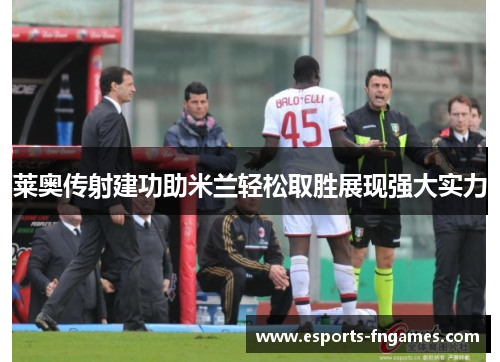 莱奥传射建功助米兰轻松取胜展现强大实力