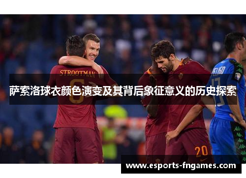 萨索洛球衣颜色演变及其背后象征意义的历史探索 萨索洛球衣颜色演变及其背后象征意义的历史探索