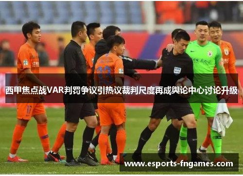 西甲焦点战VAR判罚争议引热议裁判尺度再成舆论中心讨论升级