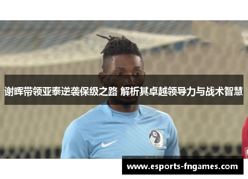 谢晖带领亚泰逆袭保级之路 解析其卓越领导力与战术智慧