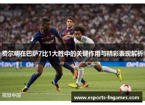 费尔明在巴萨7比1大胜中的关键作用与精彩表现解析