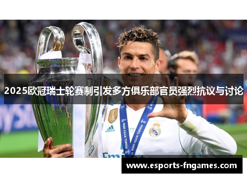 2025欧冠瑞士轮赛制引发多方俱乐部官员强烈抗议与讨论
