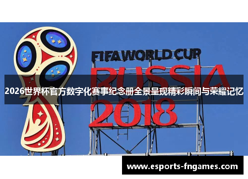 2026世界杯官方数字化赛事纪念册全景呈现精彩瞬间与荣耀记忆