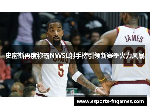 史密斯再度称霸NWSL射手榜引领新赛季火力风暴