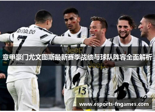 意甲豪门尤文图斯最新赛季战绩与球队阵容全面解析