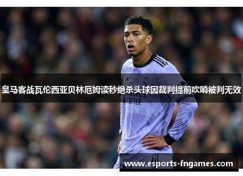 皇马客战瓦伦西亚贝林厄姆读秒绝杀头球因裁判提前吹哨被判无效