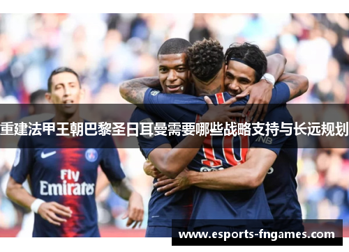 重建法甲王朝巴黎圣日耳曼需要哪些战略支持与长远规划