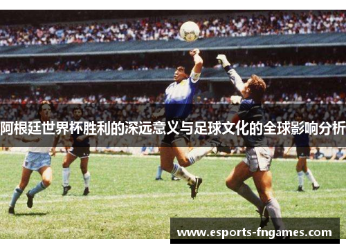 阿根廷世界杯胜利的深远意义与足球文化的全球影响分析