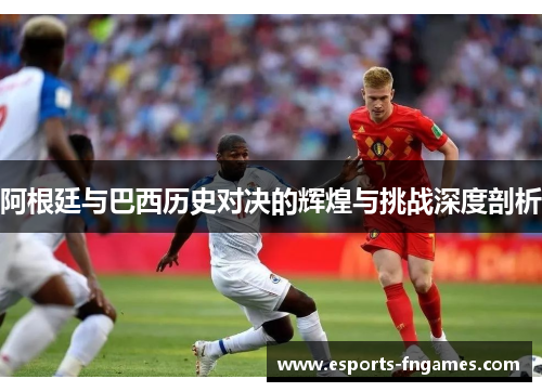 阿根廷与巴西历史对决的辉煌与挑战深度剖析