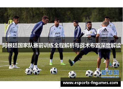 阿根廷国家队赛前训练全程解析与战术布置深度解读