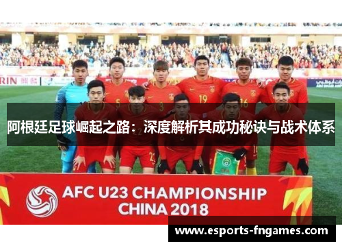 阿根廷足球崛起之路：深度解析其成功秘诀与战术体系