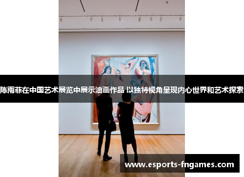 陈雨菲在中国艺术展览中展示油画作品 以独特视角呈现内心世界和艺术探索
