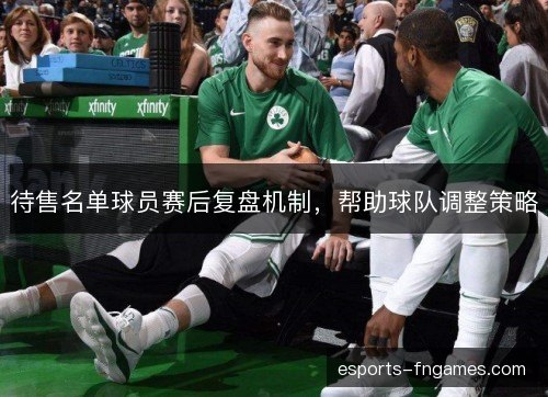 待售名单球员赛后复盘机制,帮助球队调整策略 待售名单球员赛后复盘机制,帮助球队调整策略