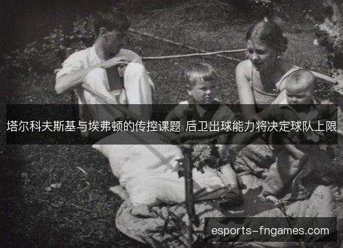 塔尔科夫斯基与埃弗顿的传控课题 后卫出球能力将决定球队上限